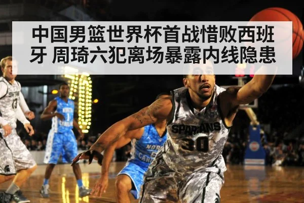 中国男篮世界杯首战惜败西班牙 周琦六犯离场暴露内线隐患