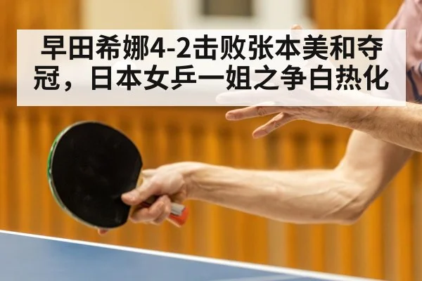 早田希娜4-2击败张本美和夺冠，日本女乒一姐之争白热化 - kaiyun