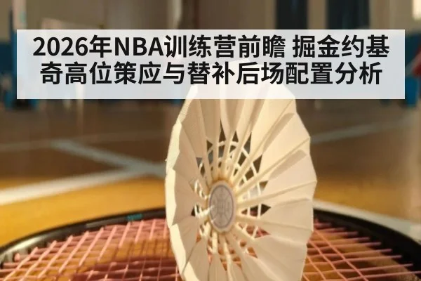 2026年NBA训练营前瞻 掘金约基奇高位策应与替补后场配置分析 | kaiyun