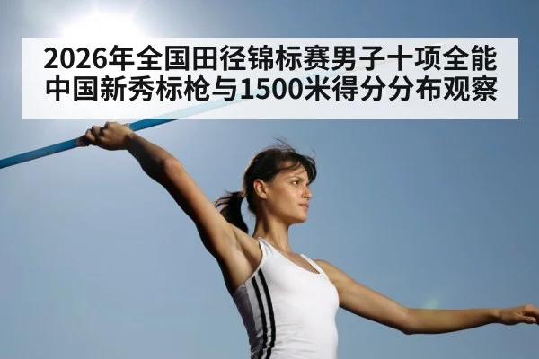 2026年全国田径锦标赛男子十项全能 中国新秀标枪与1500米得分分布观察 | kaiyun