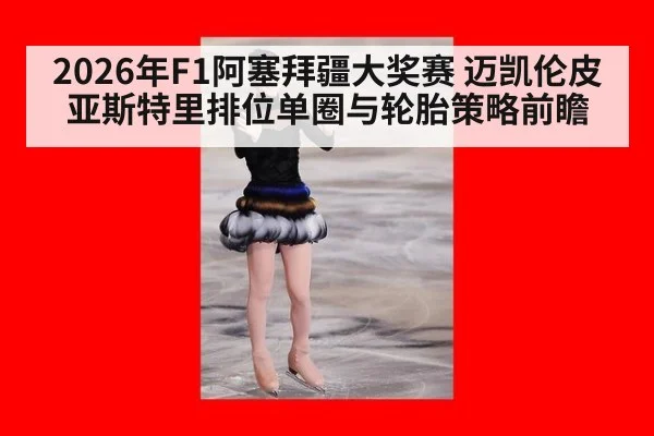 2026年F1阿塞拜疆大奖赛 迈凯伦皮亚斯特里排位单圈与轮胎策略前瞻 | kaiyun