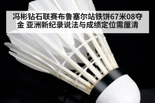 冯彬钻石联赛布鲁塞尔站铁饼67米08夺金 亚洲新纪录说法与成绩定位需厘清 | kaiyun
