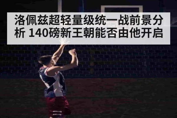 洛佩兹超轻量级统一战前景分析 140磅新王朝能否由他开启 | kaiyun