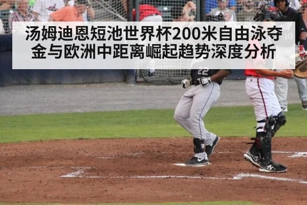 汤姆迪恩短池世界杯200米自由泳夺金与欧洲中距离崛起趋势深度分析